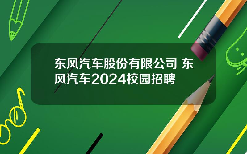 东风汽车股份有限公司 东风汽车2024校园招聘